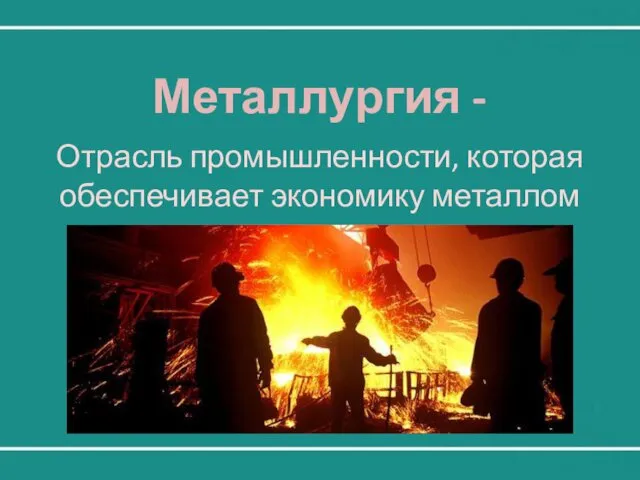 Металлургия - Отрасль промышленности, которая обеспечивает экономику металлом