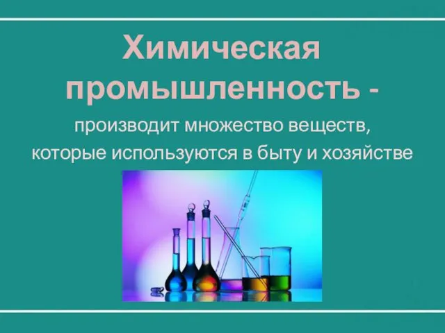 Химическая промышленность - производит множество веществ, которые используются в быту и хозяйстве