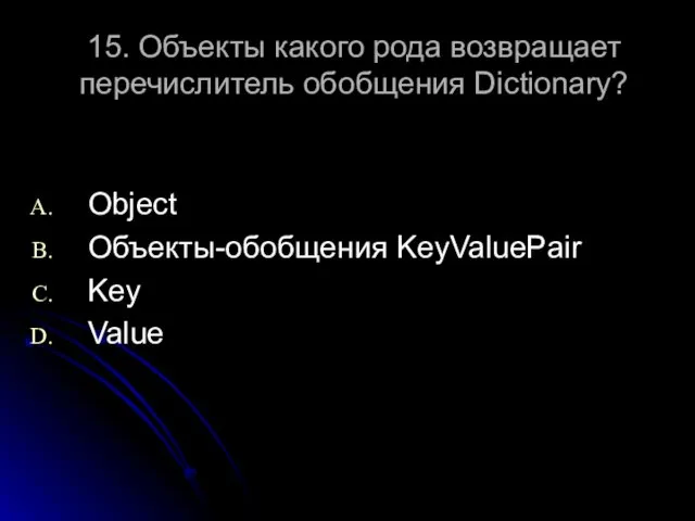 15. Объекты какого рода возвращает перечислитель обобщения Dictionary? Object Объекты-обобщения KeyValuePair Key Value