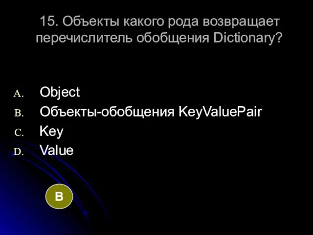 15. Объекты какого рода возвращает перечислитель обобщения Dictionary? Object Объекты-обобщения KeyValuePair Key Value B