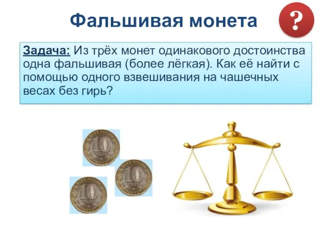 Фальшивая монета Задача: Из трёх монет одинакового достоинства одна фальшивая (более лёгкая). Как