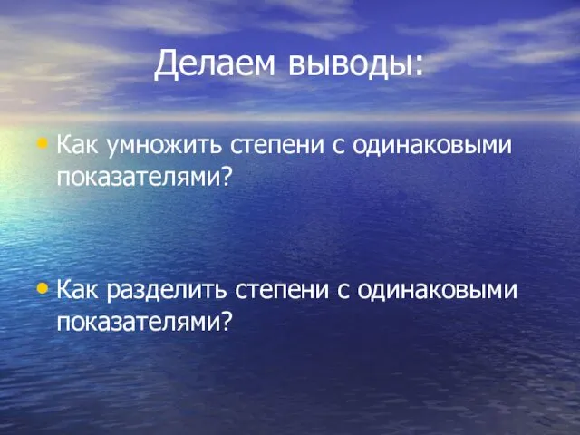 Делаем выводы: Как умножить степени с одинаковыми показателями? Как разделить степени с одинаковыми показателями?