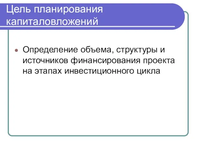 Цель планирования капиталовложений Определение объема, структуры и источников финансирования проекта на этапах инвестиционного цикла