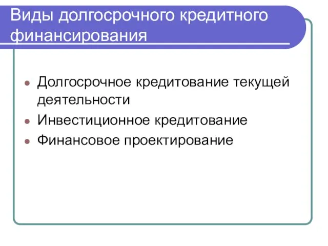 Виды долгосрочного кредитного финансирования Долгосрочное кредитование текущей деятельности Инвестиционное кредитование Финансовое проектирование