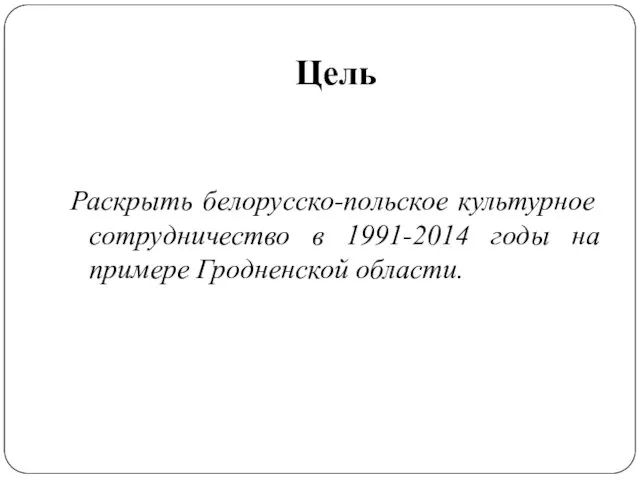 Цель Раскрыть белорусско-польское культурное сотрудничество в 1991-2014 годы на примере Гродненской области.