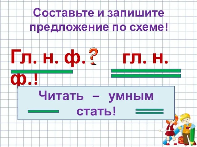 Гл. н. ф. гл. н. ф.! Составьте и запишите предложение по схеме! Читать – умным стать!