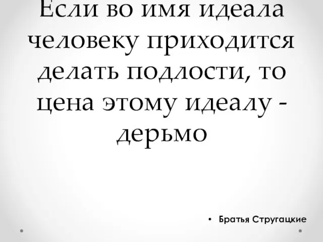 Если во имя идеала человеку приходится делать подлости, то цена этому идеалу - дерьмо Братья Стругацкие