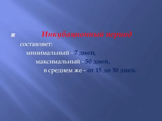 Инкубационный период составляет: минимальный - 7 дней, максимальный - 50 дней, в среднем