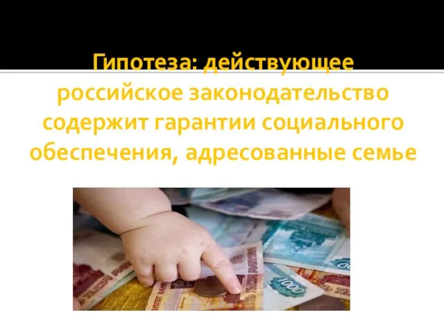 Гипотеза: действующее российское законодательство содержит гарантии социального обеспечения, адресованные семье