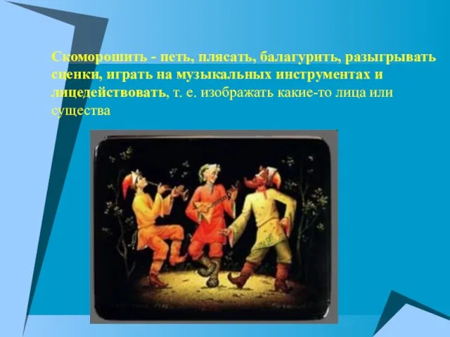 Скоморошить - петь, плясать, балагурить, разыгрывать сценки, играть на музыкальных