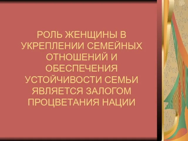 РОЛЬ ЖЕНЩИНЫ В УКРЕПЛЕНИИ СЕМЕЙНЫХ ОТНОШЕНИЙ И ОБЕСПЕЧЕНИЯ УСТОЙЧИВОСТИ СЕМЬИ ЯВЛЯЕТСЯ ЗАЛОГОМ ПРОЦВЕТАНИЯ НАЦИИ