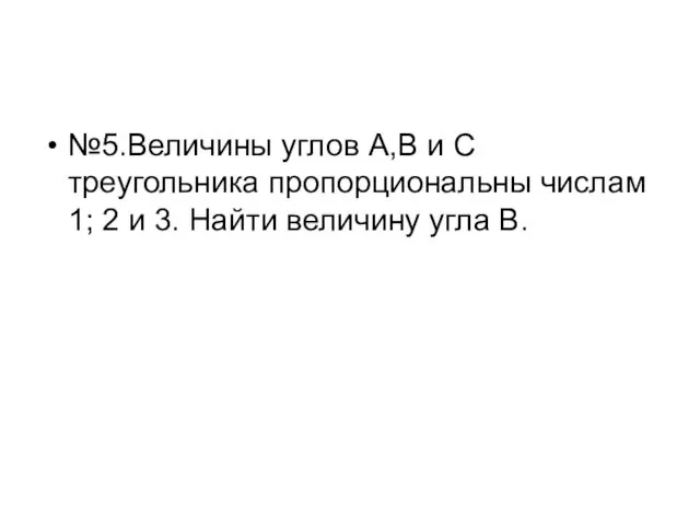 №5.Величины углов А,В и С треугольника пропорциональны числам 1; 2 и 3. Найти величину угла В.