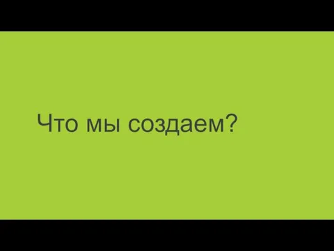 Что мы создаем?