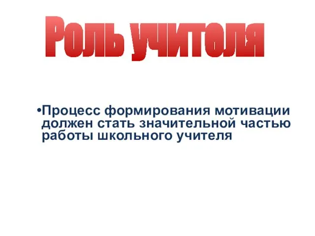 Процесс формирования мотивации должен стать значительной частью работы школьного учителя Роль учителя