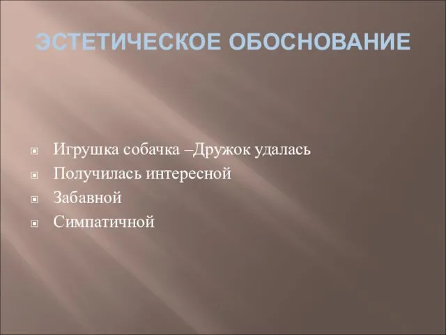 ЭСТЕТИЧЕСКОЕ ОБОСНОВАНИЕ Игрушка собачка –Дружок удалась Получилась интересной Забавной Симпатичной