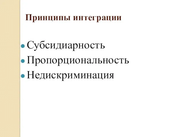 Принципы интеграции Субсидиарность Пропорциональность Недискриминация