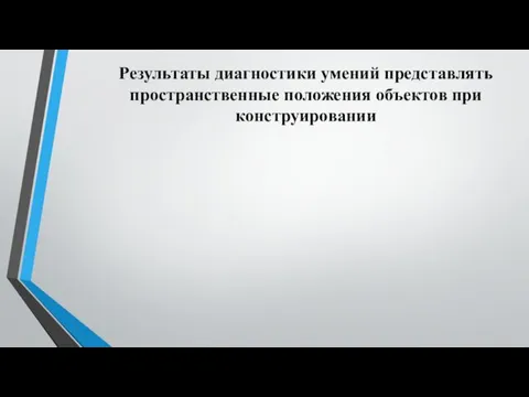 Результаты диагностики умений представлять пространственные положения объектов при конструировании