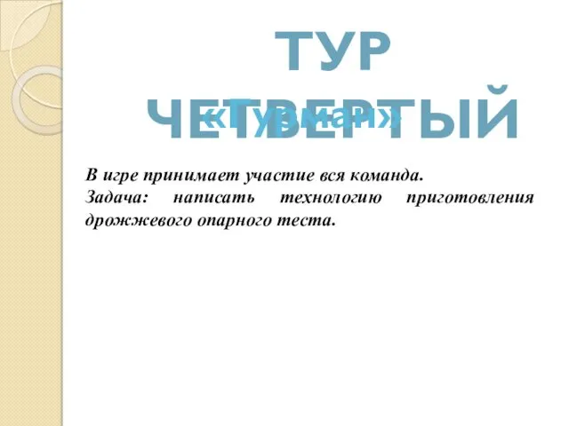 ТУР ЧЕТВЕРТЫЙ «Гурман» В игре принимает участие вся команда. Задача: написать технологию приготовления дрожжевого опарного теста.