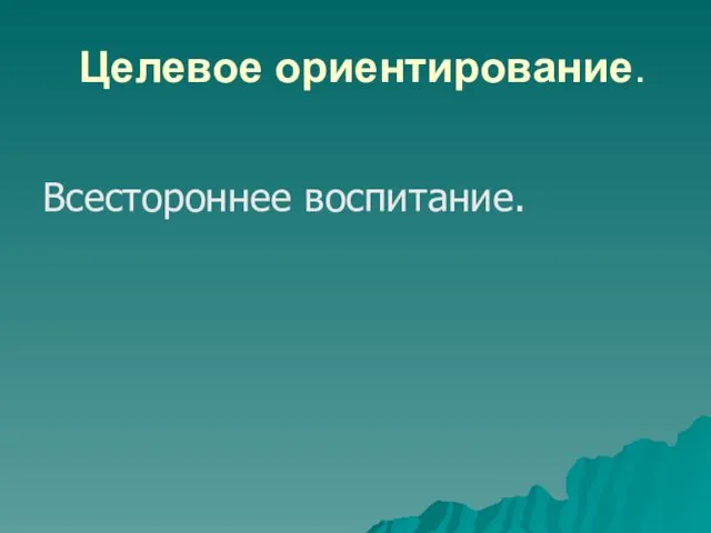 Целевое ориентирование. Всестороннее воспитание.