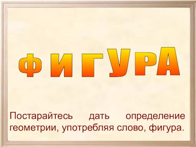 Ф И Г У Р А Постарайтесь дать определение геометрии, употребляя слово, фигура.