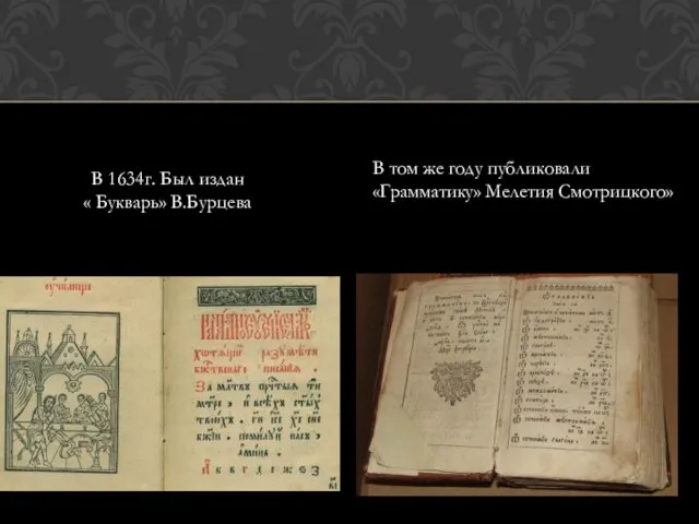 В 1634г. Был издан « Букварь» В.Бурцева В том же году публиковали «Грамматику» Мелетия Смотрицкого»