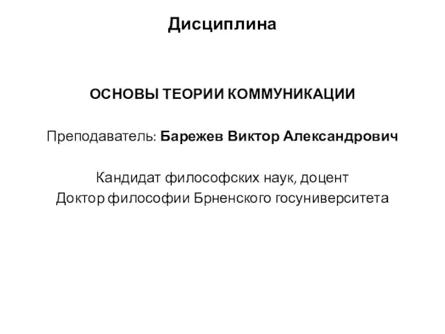 Дисциплина ОСНОВЫ ТЕОРИИ КОММУНИКАЦИИ Преподаватель: Барежев Виктор Александрович Кандидат философских наук, доцент Доктор философии Брненского госуниверситета