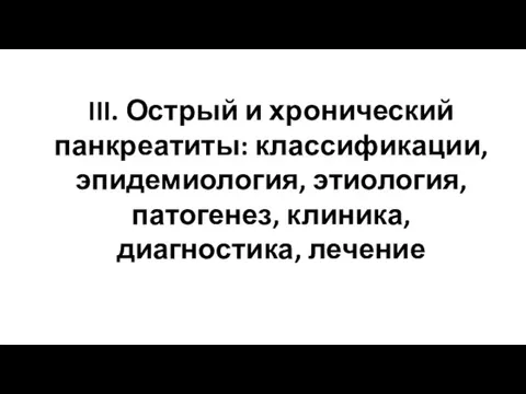 III. Острый и хронический панкреатиты: классификации, эпидемиология, этиология, патогенез, клиника, диагностика, лечение