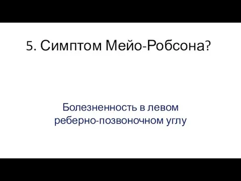 5. Симптом Мейо-Робсона? Болезненность в левом реберно-позвоночном углу