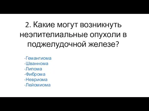 2. Какие могут возникнуть неэпителиальные опухоли в поджелудочной железе? -Гемангиома -Шваннома -Липома -Фиброма -Невриома -Лейомиома