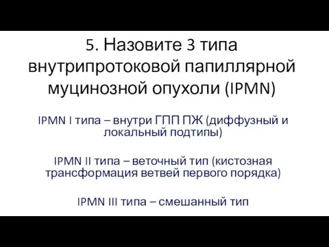 5. Назовите 3 типа внутрипротоковой папиллярной муцинозной опухоли (IPMN) IPMN I типа –