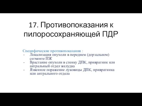 17. Противопоказания к пилоросохраняющей ПДР Специфические противопоказания : Локализация опухоли в переднем (дорзальном)