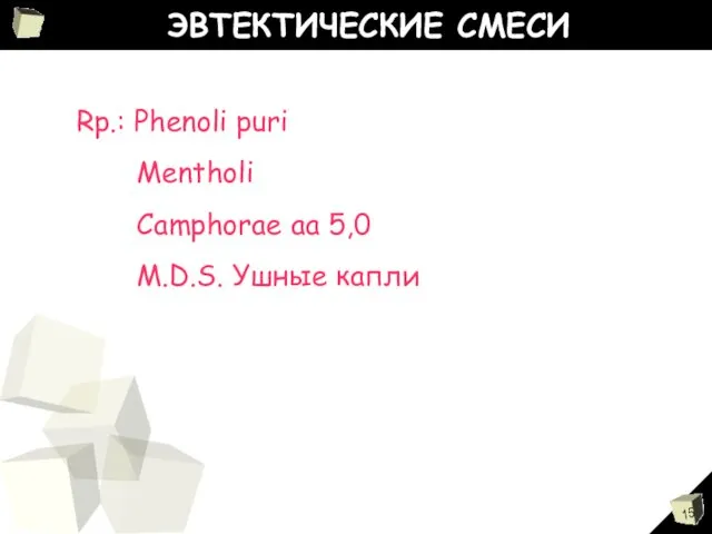 ЭВТЕКТИЧЕСКИЕ СМЕСИ Rp.: Phenoli puri Mentholi Camphorae aa 5,0 M.D.S. Ушные капли