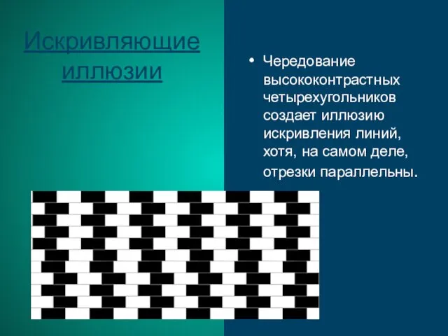 Искривляющие иллюзии Чередование высококонтрастных четырехугольников создает иллюзию искривления линий, хотя, на самом деле, отрезки параллельны.