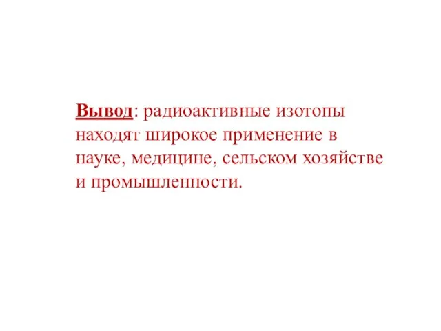 Вывод: радиоактивные изотопы находят широкое применение в науке, медицине, сельском хозяйстве и промышленности.