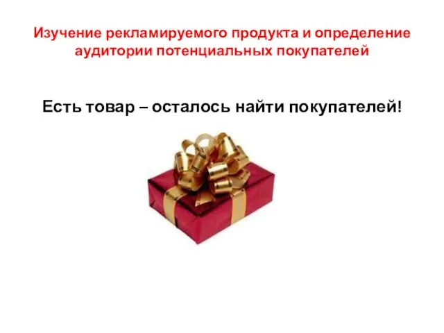 Изучение рекламируемого продукта и определение аудитории потенциальных покупателей Есть товар – осталось найти покупателей!