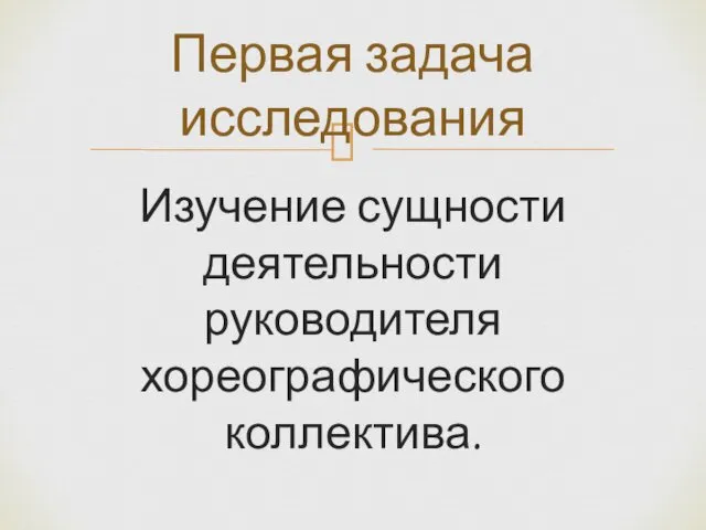 Изучение сущности деятельности руководителя хореографического коллектива. Первая задача исследования