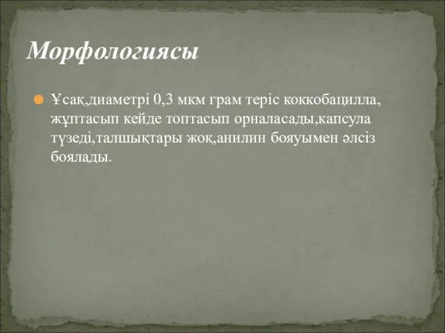 Ұсақ,диаметрі 0,3 мкм грам теріс коккобацилла,жұптасып кейде топтасып орналасады,капсула түзеді,талшықтары жоқ,анилин бояуымен әлсіз боялады. Морфологиясы