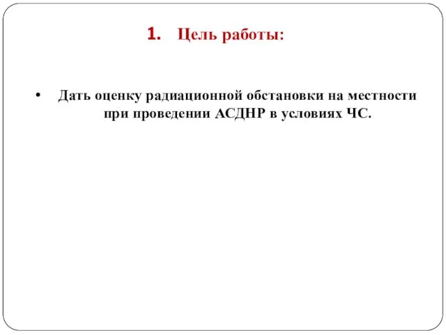 Дать оценку радиационной обстановки на местности при проведении АСДНР в условиях ЧС. Цель работы: