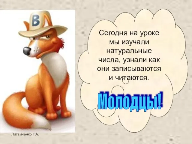 Литвиненко Т.А. Сегодня на уроке мы изучали натуральные числа, узнали как они записываются и читаются. Молодцы!