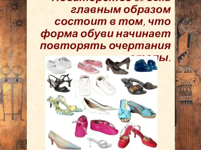Новаторство 20 века главным образом состоит в том, что форма обуви начинает повторять очертания стопы.
