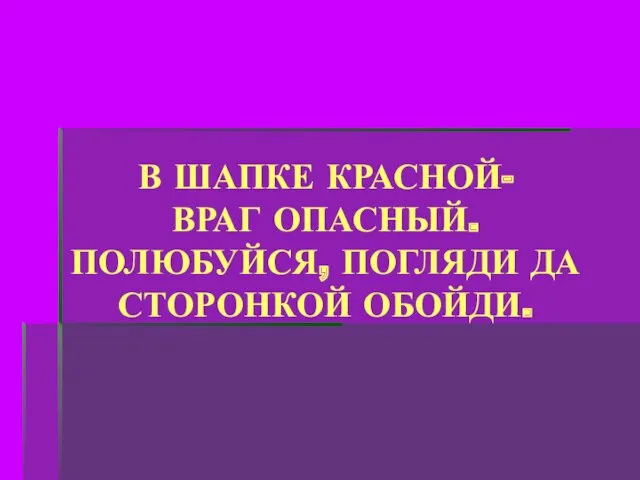 В ШАПКЕ КРАСНОЙ- ВРАГ ОПАСНЫЙ. ПОЛЮБУЙСЯ, ПОГЛЯДИ ДА СТОРОНКОЙ ОБОЙДИ.