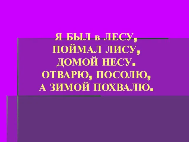 Я БЫЛ в ЛЕСУ, ПОЙМАЛ ЛИСУ, ДОМОЙ НЕСУ. ОТВАРЮ, ПОСОЛЮ, А ЗИМОЙ ПОХВАЛЮ.