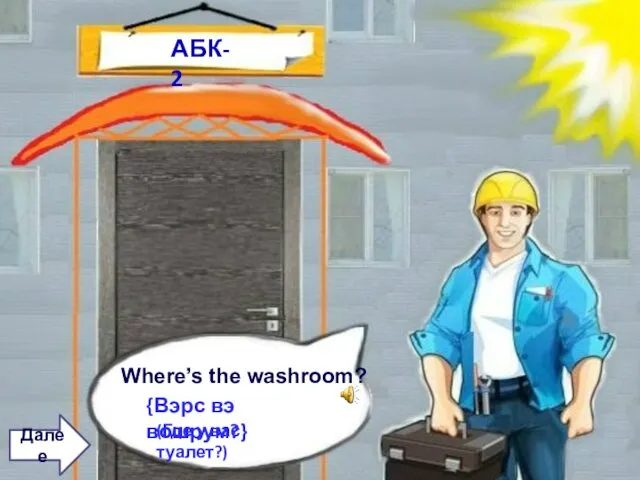 АБК-2 Where’s the washroom? {Вэрс вэ вошрум?} (Где у вас туалет?) Далее