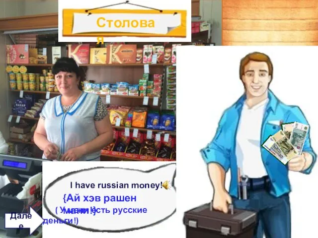 I have russian money! {Ай хэв рашен мани!} ( У меня есть русские деньги!) Далее Столовая