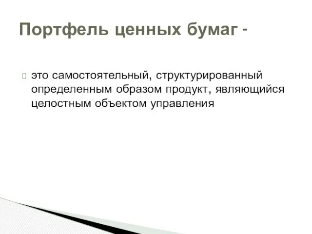 это самостоятельный, структурированный определенным образом продукт, являющийся целостным объектом управления Портфель ценных бумаг -