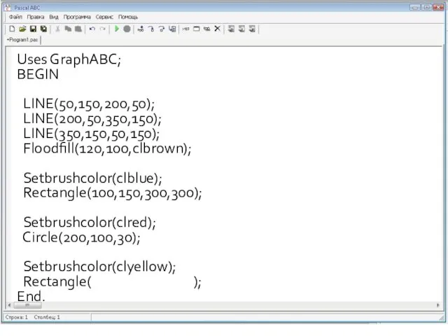 Uses GraphABC; BEGIN LINE(50,150,200,50); LINE(200,50,350,150); LINE(350,150,50,150); Floodfill(120,100,clbrown); Setbrushcolor(clblue); Rectangle(100,150,300,300); Setbrushcolor(clred); Circle(200,100,30); Setbrushcolor(clyellow); Rectangle( ); End.