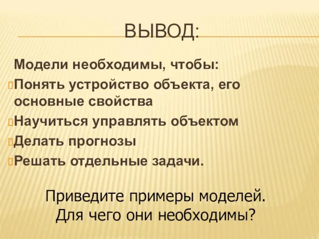 ВЫВОД: Модели необходимы, чтобы: Понять устройство объекта, его основные свойства Научиться управлять объектом