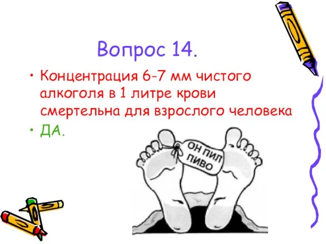 Вопрос 14. Концентрация 6-7 мм чистого алкоголя в 1 литре крови смертельна для взрослого человека ДА.