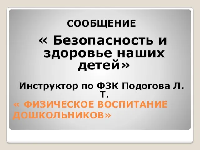 « ФИЗИЧЕСКОЕ ВОСПИТАНИЕ ДОШКОЛЬНИКОВ» СООБЩЕНИЕ « Безопасность и здоровье наших детей» Инструктор по ФЗК Подогова Л.Т.