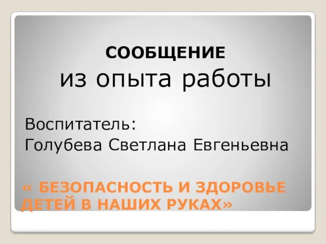 « БЕЗОПАСНОСТЬ И ЗДОРОВЬЕ ДЕТЕЙ В НАШИХ РУКАХ» СООБЩЕНИЕ из опыта работы Воспитатель: Голубева Светлана Евгеньевна